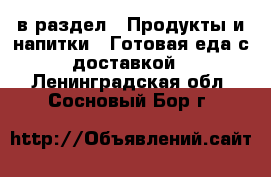  в раздел : Продукты и напитки » Готовая еда с доставкой . Ленинградская обл.,Сосновый Бор г.